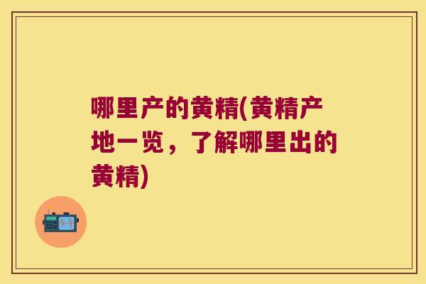 哪里产的黄精(黄精产地一览，了解哪里出的黄精)