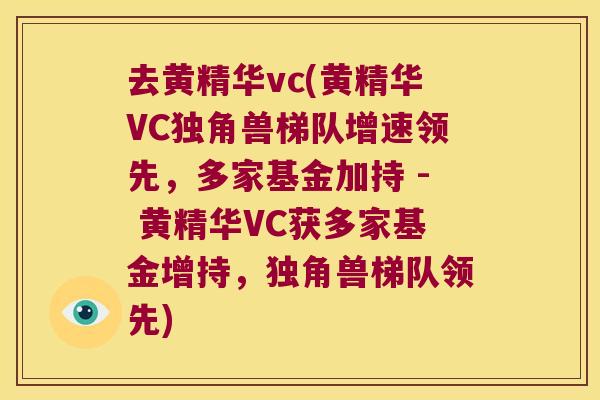 去黄精华vc(黄精华VC独角兽梯队增速领先，多家基金加持 - 黄精华VC获多家基金增持，独角兽梯队领先)