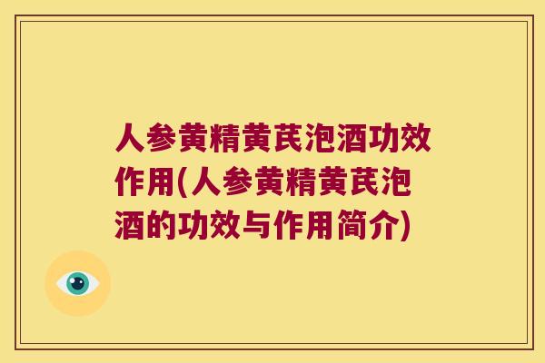 人参黄精黄芪泡酒功效作用(人参黄精黄芪泡酒的功效与作用简介)