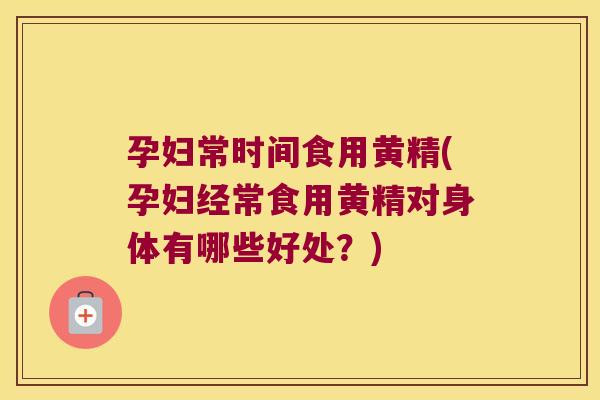 孕妇常时间食用黄精(孕妇经常食用黄精对身体有哪些好处？)