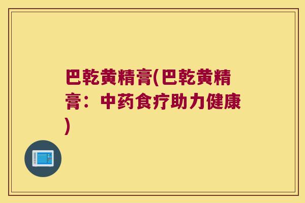 巴乾黄精膏(巴乾黄精膏：食疗助力健康)