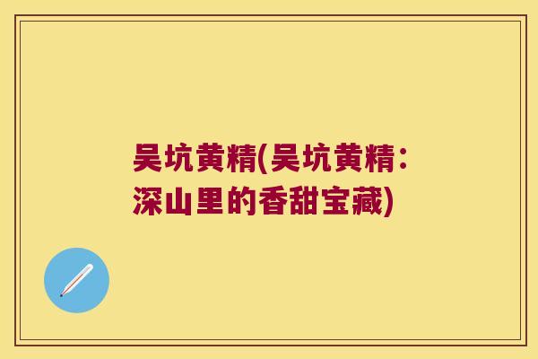 吴坑黄精(吴坑黄精：深山里的香甜宝藏)