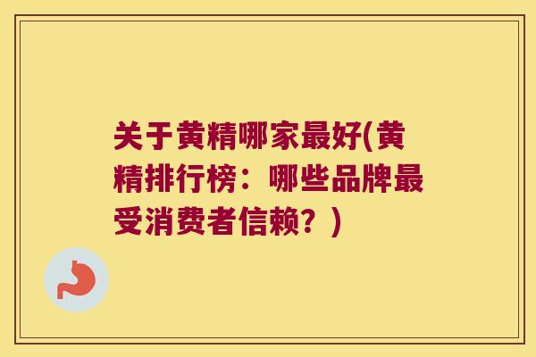 关于黄精哪家好(黄精排行榜：哪些品牌受消费者信赖？)