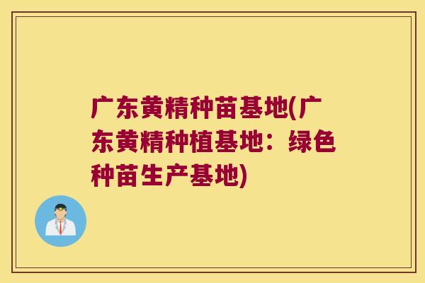 广东黄精种苗基地(广东黄精种植基地：绿色种苗生产基地)