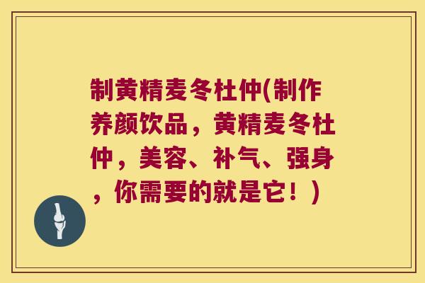 制黄精麦冬杜仲(制作养颜饮品，黄精麦冬杜仲，美容、、强身，你需要的就是它！)