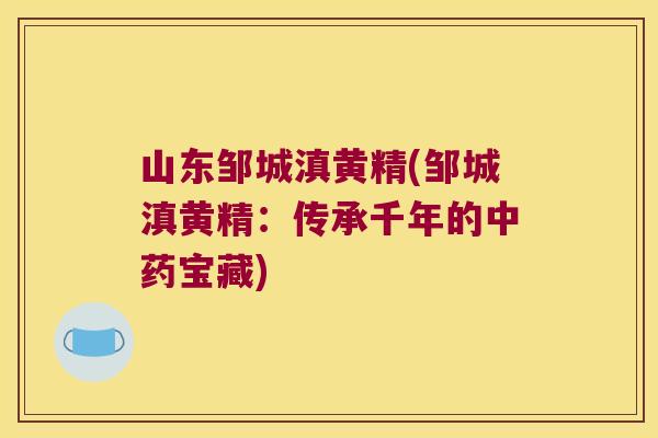山东邹城滇黄精(邹城滇黄精：传承千年的宝藏)