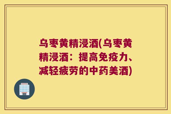 乌枣黄精浸酒(乌枣黄精浸酒：提高力、减轻疲劳的美酒)