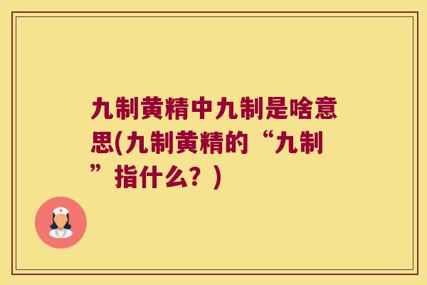 九制黄精中九制是啥意思(九制黄精的“九制”指什么？)