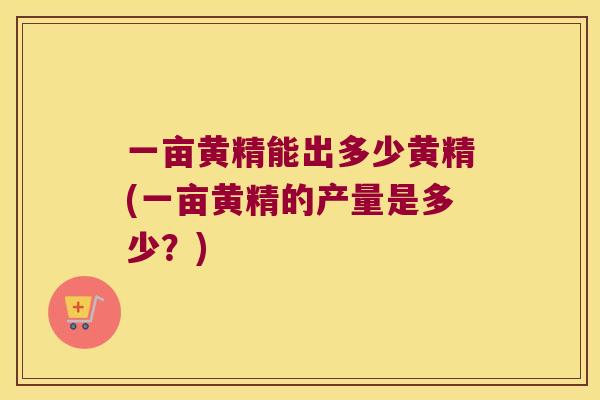 一亩黄精能出多少黄精(一亩黄精的产量是多少？)