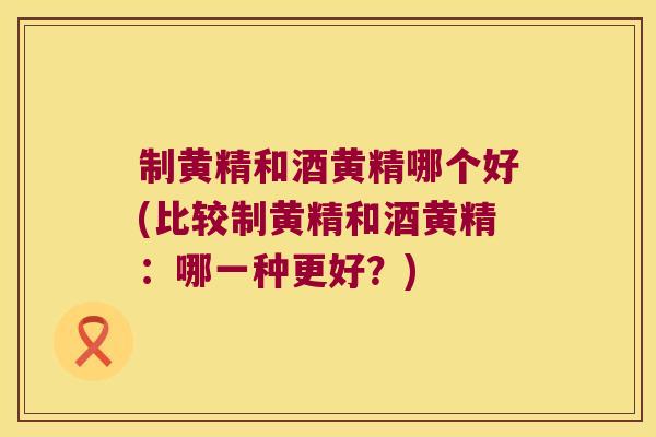 制黄精和酒黄精哪个好(比较制黄精和酒黄精：哪一种更好？)