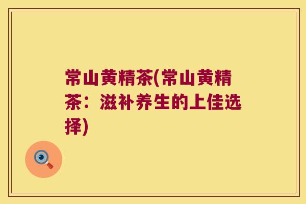 常山黄精茶(常山黄精茶：滋补养生的上佳选择)