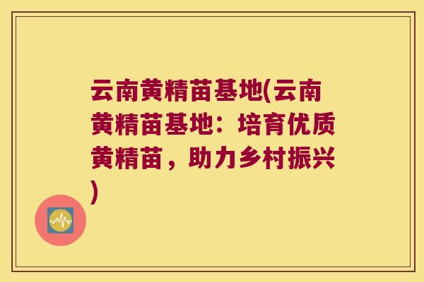 云南黄精苗基地(云南黄精苗基地：培育优质黄精苗，助力乡村振兴)