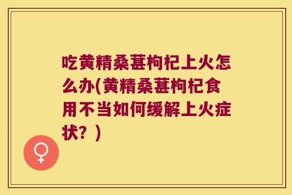 吃黄精桑葚枸杞上火怎么办(黄精桑葚枸杞食用不当如何缓解上火症状？)