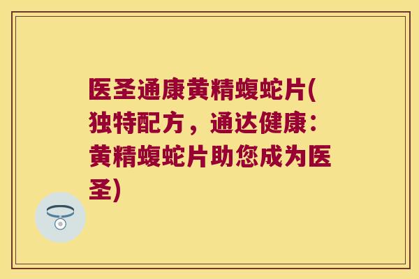 医圣通康黄精蝮蛇片(独特配方，通达健康：黄精蝮蛇片助您成为医圣)