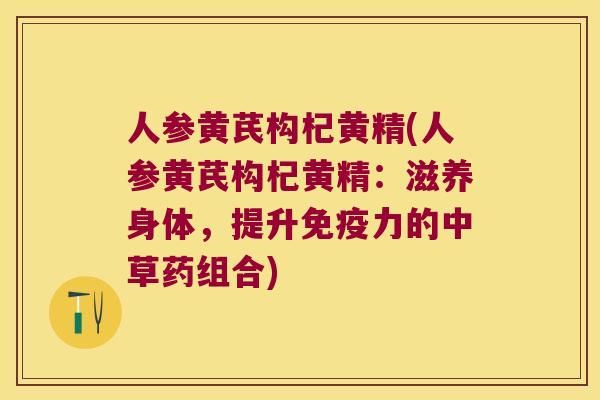 人参黄芪构杞黄精(人参黄芪构杞黄精：滋养身体，提升力的中草药组合)