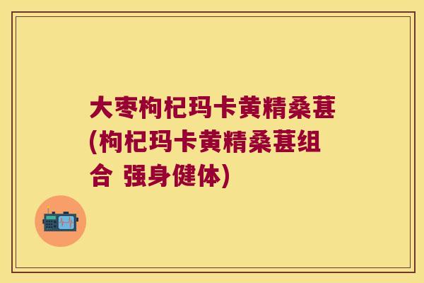 大枣枸杞玛卡黄精桑葚(枸杞玛卡黄精桑葚组合 强身健体)