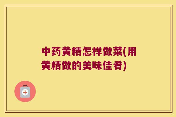黄精怎样做菜(用黄精做的美味佳肴)