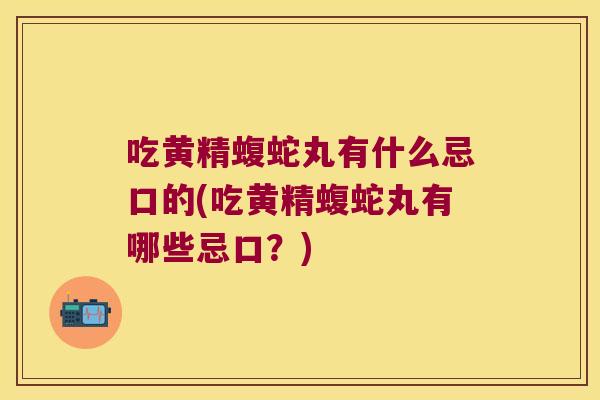 吃黄精蝮蛇丸有什么忌口的(吃黄精蝮蛇丸有哪些忌口？)