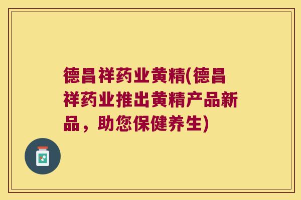 德昌祥药业黄精(德昌祥药业推出黄精产品新品,助您保健养生) 德昌祥药业黄精(德昌祥药业推出黄精产品新品,助您保健养生)