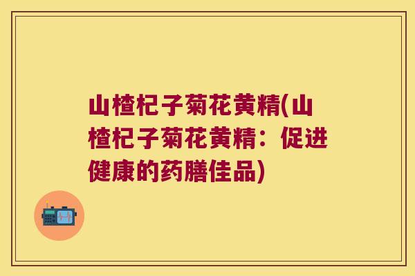 山楂杞子菊花黄精(山楂杞子菊花黄精：促进健康的药膳佳品)