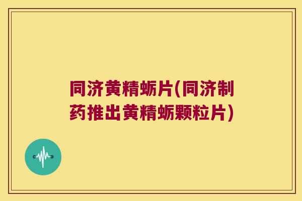 同济黄精蛎片(同济制药推出黄精蛎颗粒片)