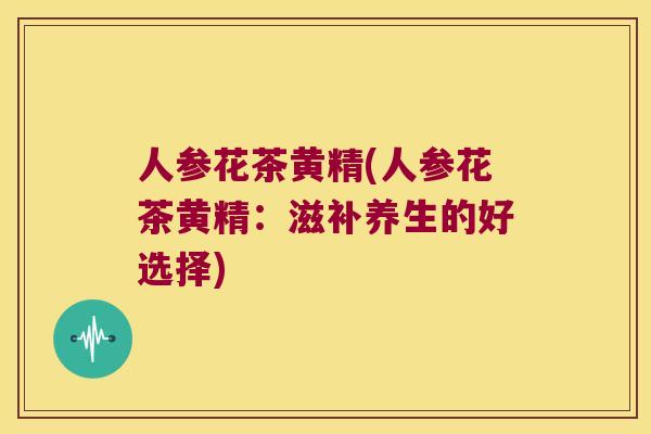 人参花茶黄精(人参花茶黄精：滋补养生的好选择)