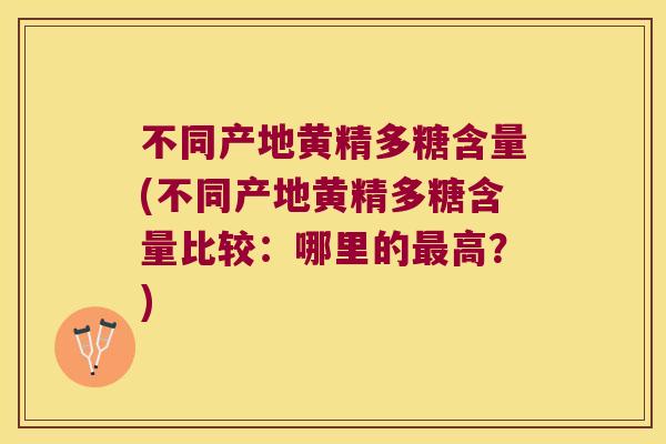 不同产地黄精多糖含量(不同产地黄精多糖含量比较：哪里的高？)