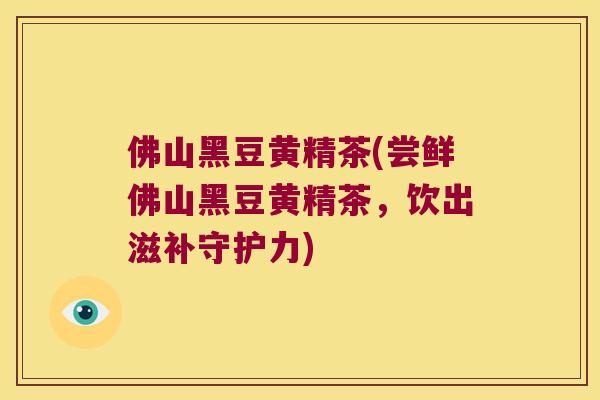 佛山黑豆黄精茶(尝鲜佛山黑豆黄精茶，饮出滋补守护力)