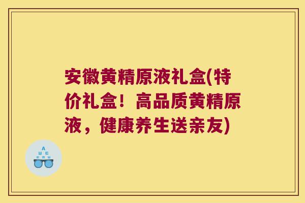 安徽黄精原液礼盒(特价礼盒！高品质黄精原液，健康养生送亲友)
