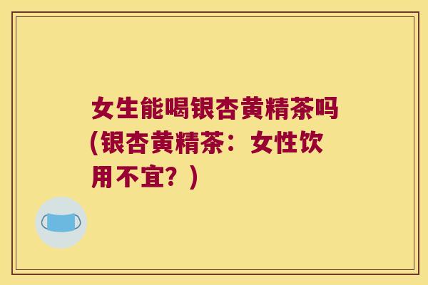 女生能喝银杏黄精茶吗(银杏黄精茶：女性饮用不宜？)