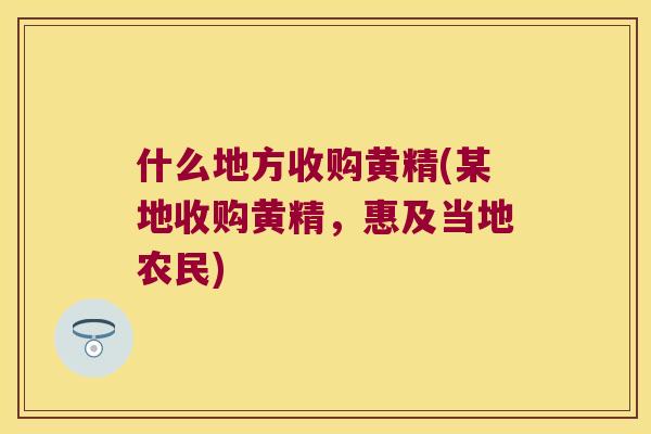 什么地方收购黄精(某地收购黄精，惠及当地农民)