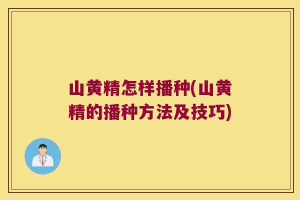 山黄精怎样播种(山黄精的播种方法及技巧)