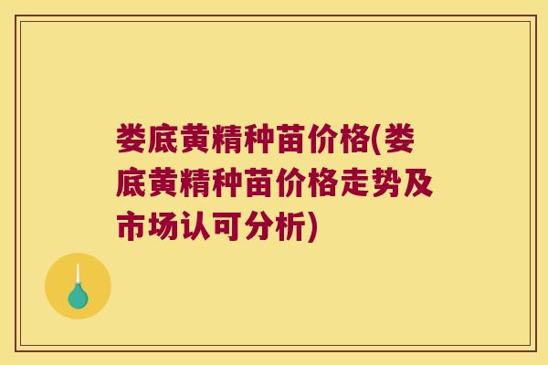娄底黄精种苗价格(娄底黄精种苗价格走势及市场认可分析)
