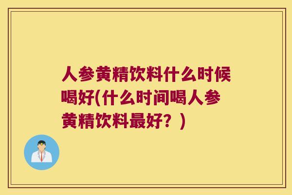 人参黄精饮料什么时候喝好(什么时间喝人参黄精饮料好？)