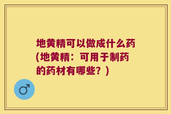 地黄精可以做成什么药(地黄精:可用于制药的药材有哪些?) 地黄精可以做成什么药(地黄精:可用于制药的药材有哪些?)