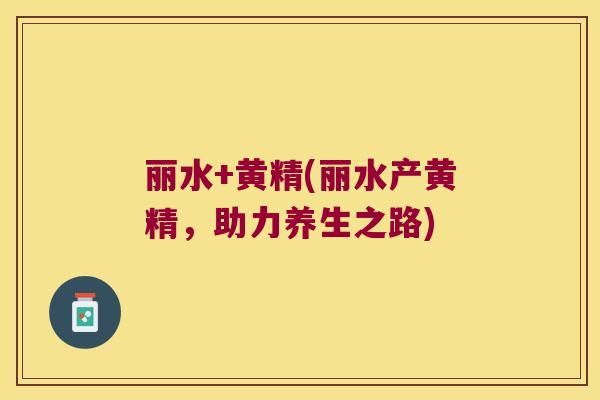 丽水+黄精(丽水产黄精，助力养生之路)