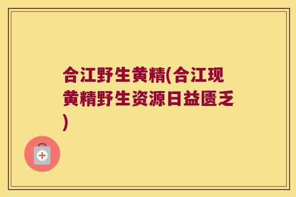 合江野生黄精(合江现黄精野生资源日益匮乏)