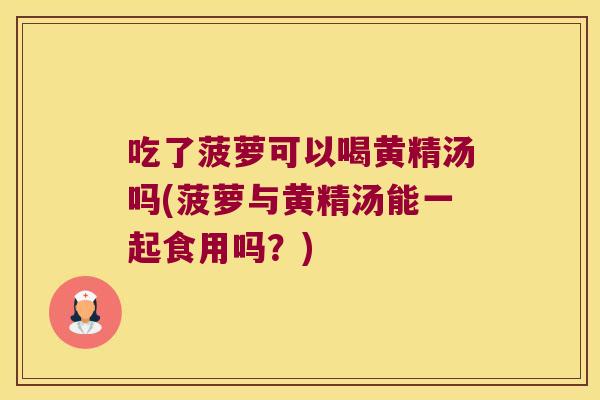 吃了菠萝可以喝黄精汤吗(菠萝与黄精汤能一起食用吗？)