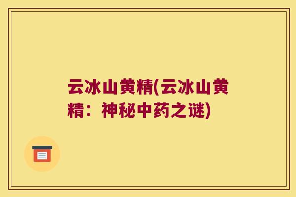 云冰山黄精(云冰山黄精：神秘之谜)