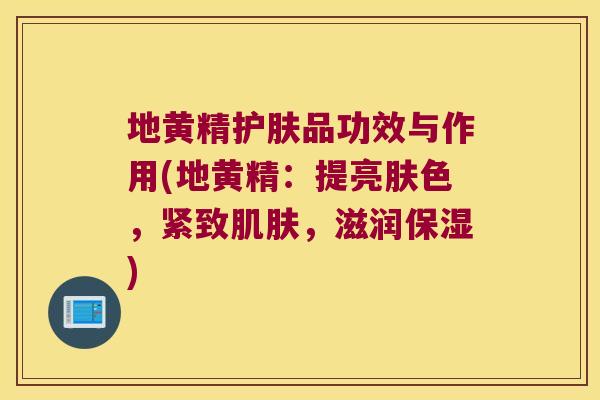 地黄精护肤品功效与作用(地黄精：提亮肤色，紧致，滋润保湿)