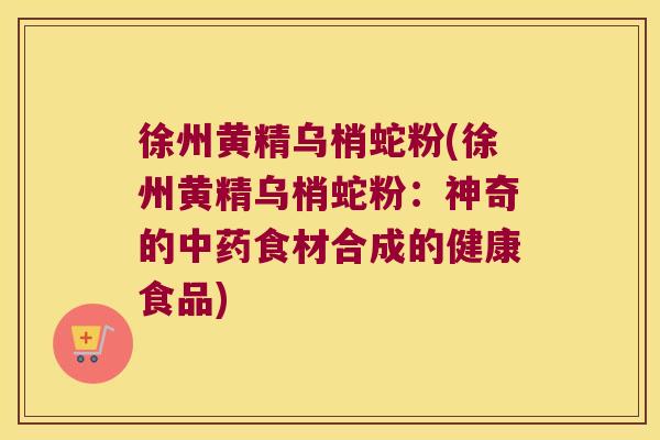 徐州黄精乌梢蛇粉(徐州黄精乌梢蛇粉：神奇的食材合成的健康食品)