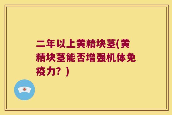 二年以上黄精块茎(黄精块茎能否增强机体力？)