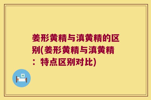 姜形黄精与滇黄精的区别(姜形黄精与滇黄精:特点区别对比) 姜形黄精与滇黄精的区别(姜形黄精与滇黄精:特点区别对比)