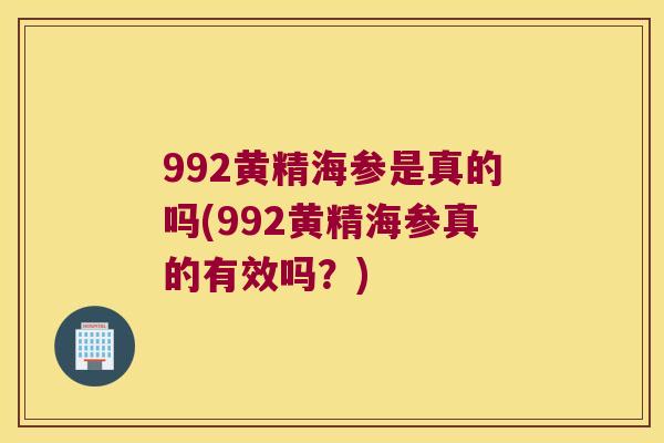 992黄精海参是真的吗(992黄精海参真的有效吗？)