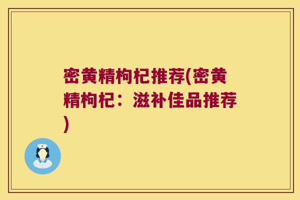 密黄精枸杞推荐(密黄精枸杞：滋补佳品推荐)