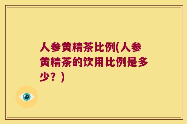 人参黄精茶比例(人参黄精茶的饮用比例是多少？)