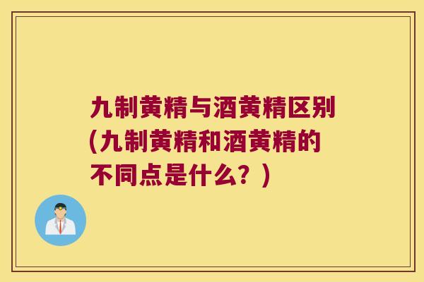 九制黄精与酒黄精区别(九制黄精和酒黄精的不同点是什么？)
