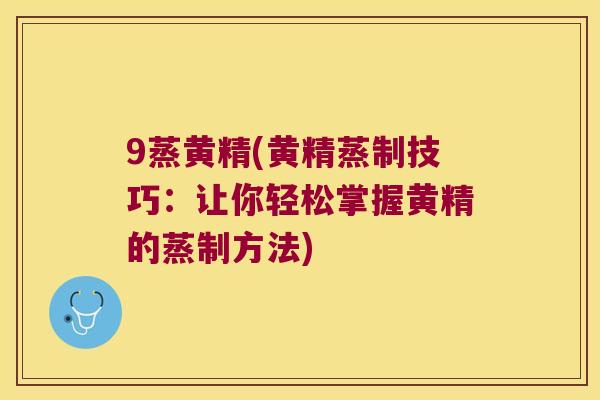 9蒸黄精(黄精蒸制技巧：让你轻松掌握黄精的蒸制方法)