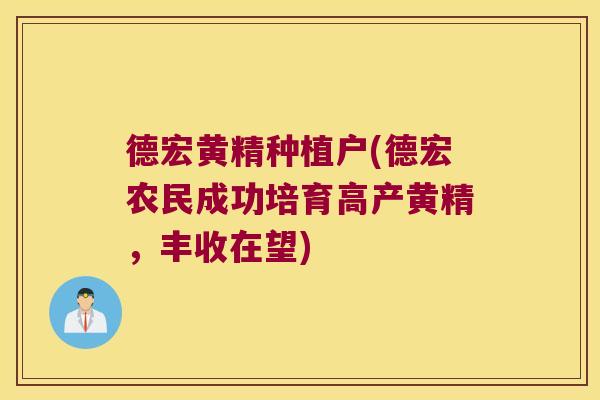 德宏黄精种植户(德宏农民成功培育高产黄精，丰收在望)