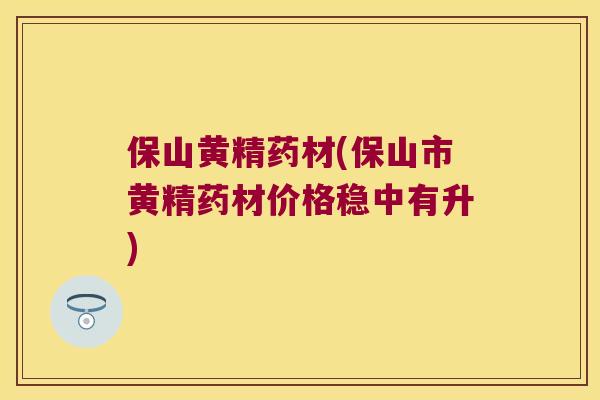 保山黄精药材(保山市黄精药材价格稳中有升) 保山黄精药材(保山市黄精药材价格稳中有升)